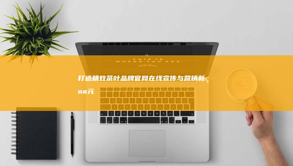 打造精致茶叶品牌官网：在线宣传与营销新纪元